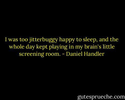 I was too jitterbuggy happy to sleep, and the whole day kept playing in my brain's little screening room. - Daniel Handler