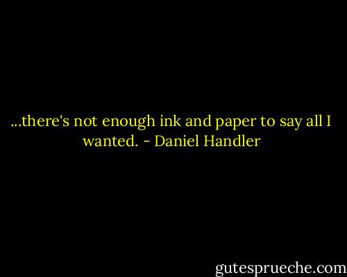 ...there's not enough ink and paper to say all I wanted. - Daniel Handler