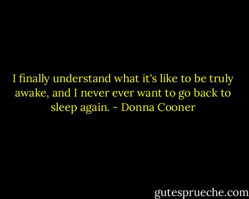 I finally understand what it's like to be truly awake, and I never ever want to go back to sleep again. - Donna Cooner