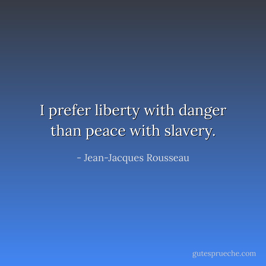 I prefer liberty with danger than peace with slavery. - Jean-Jacques Rousseau