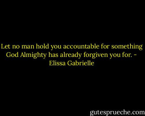 Let no man hold you accountable for something God Almighty has already forgiven you for. - Elissa Gabrielle