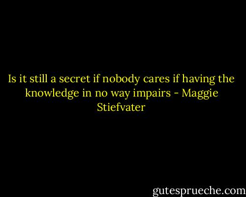 Is it still a secret if nobody cares<br />if having the knowledge in no way impairs - Maggie Stiefvater
