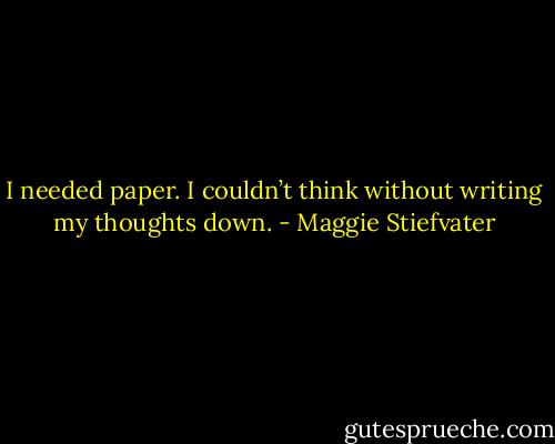 I needed paper. I couldn’t think without writing my thoughts down. - Maggie Stiefvater