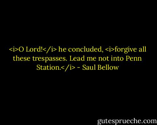 <i>O Lord!</i> he concluded, <i>forgive all these trespasses. Lead me not into Penn Station.</i> - Saul Bellow