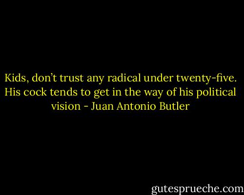 Kids, don’t trust any radical under twenty-five. His cock tends to get in the way of his political vision - Juan Antonio Butler