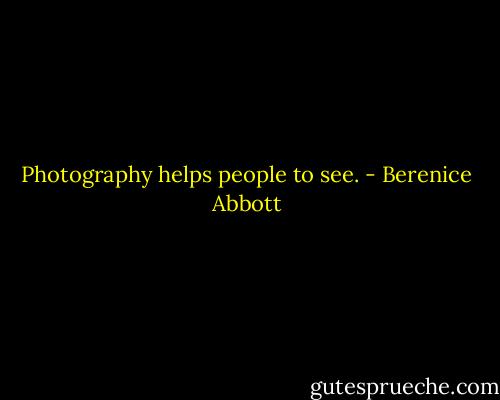 Photography helps people to see. - Berenice Abbott