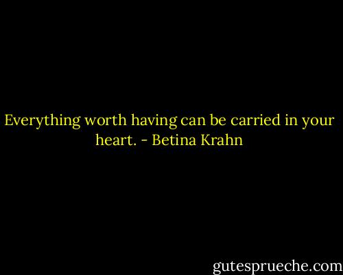 Everything worth having can be carried in your heart. - Betina Krahn