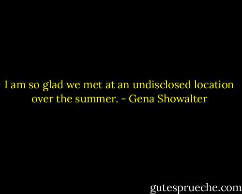 I am so glad we met at an undisclosed location over the summer. - Gena Showalter