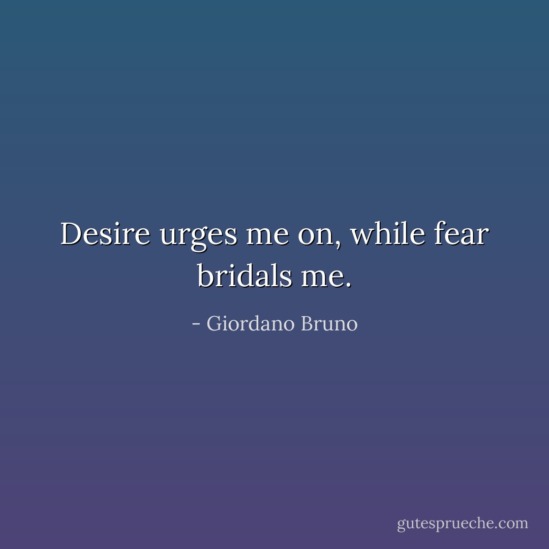 Desire urges me on, while fear bridals me. - Giordano Bruno