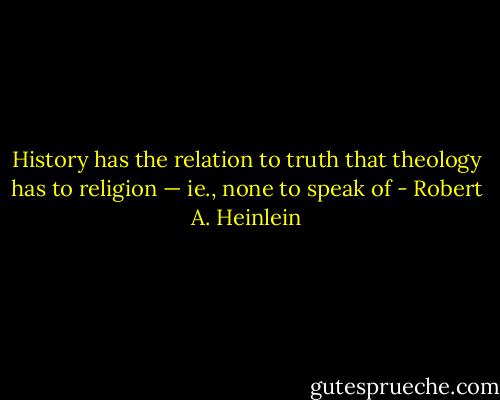 History has the relation to truth that theology has to religion — ie., none to speak of - Robert A. Heinlein