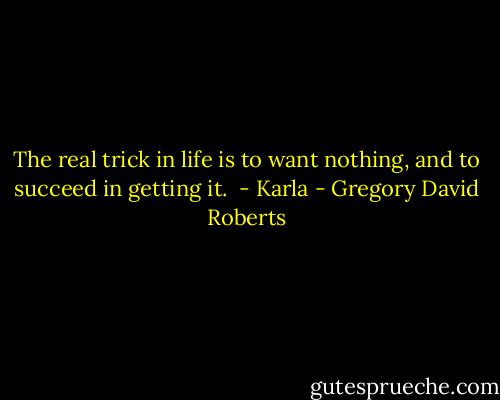 The real trick in life is to want nothing, and to succeed in getting it.<br /><br />- Karla - Gregory David Roberts