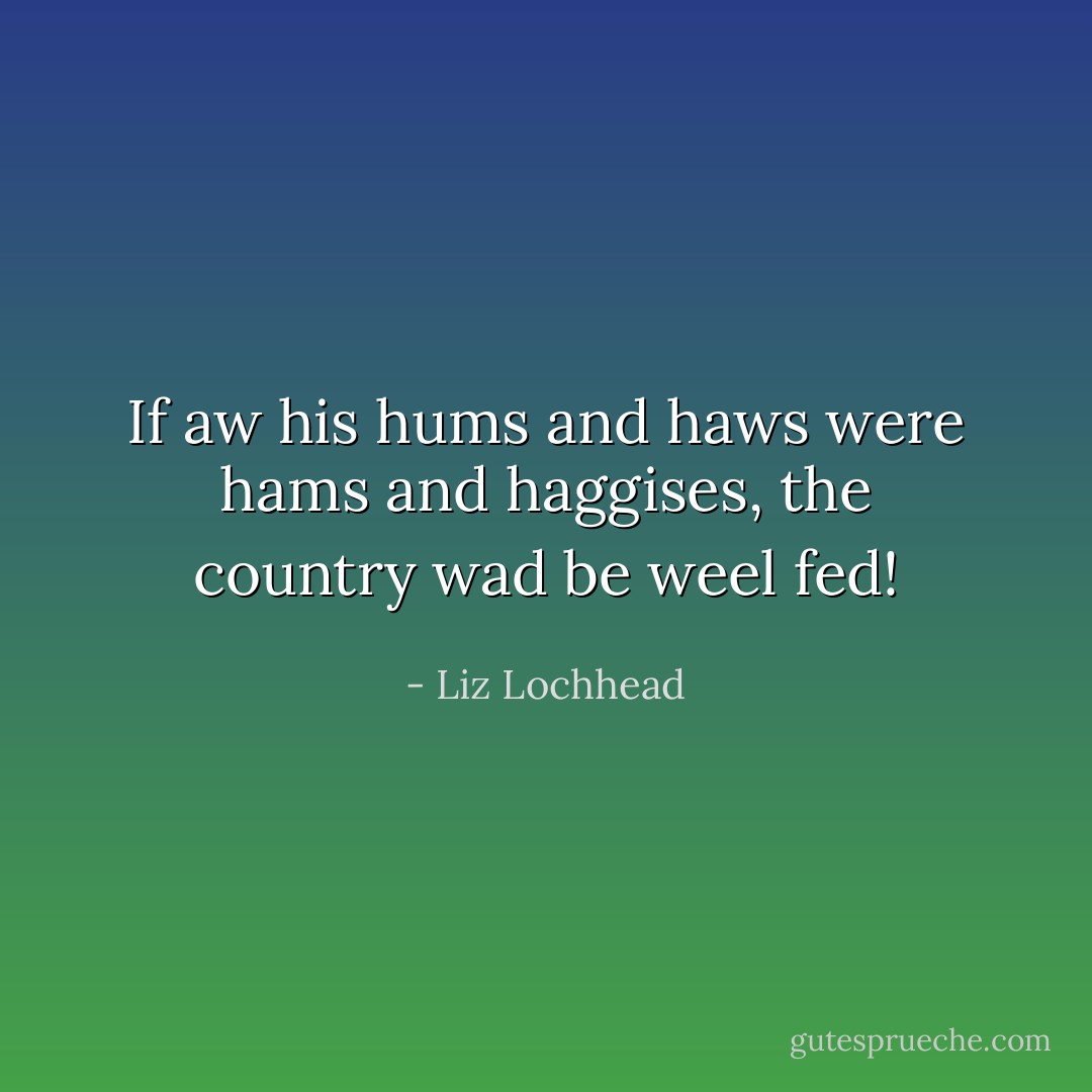 If aw his hums and haws were hams and haggises, the country wad be weel fed! - Liz Lochhead