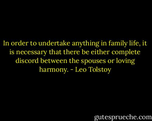 In order to undertake anything in family life, it is necessary that there be either complete discord between the spouses or loving harmony. - Leo Tolstoy
