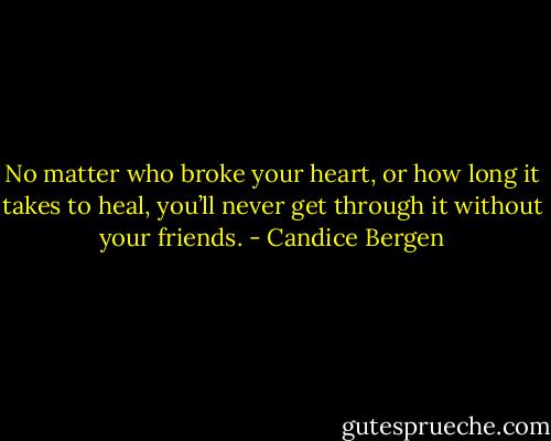 No matter who broke your heart, or how long it takes to heal, you’ll never get through it without your friends. - Candice Bergen