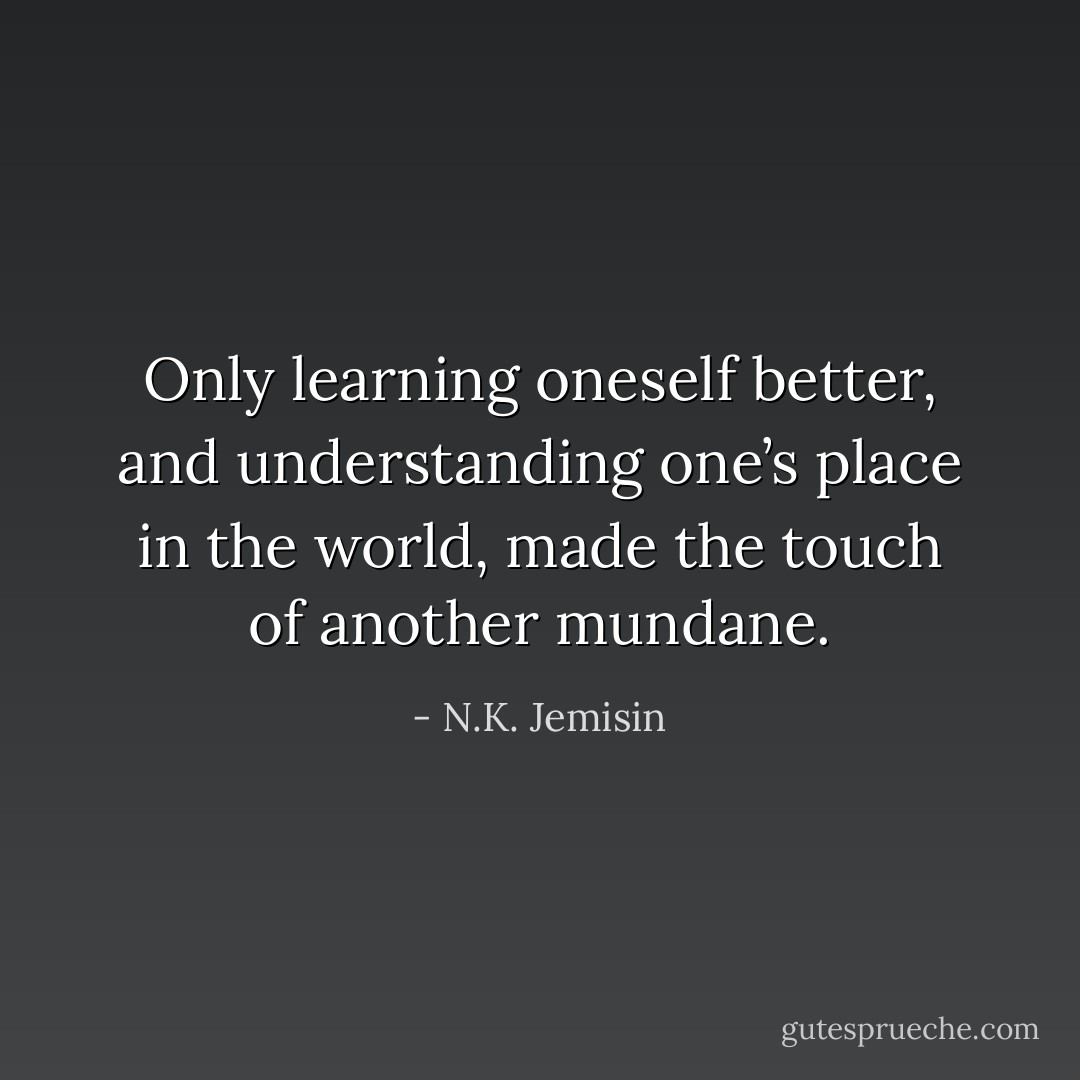 Only learning oneself better, and understanding one’s place in the world, made the touch of another mundane. - N.K. Jemisin