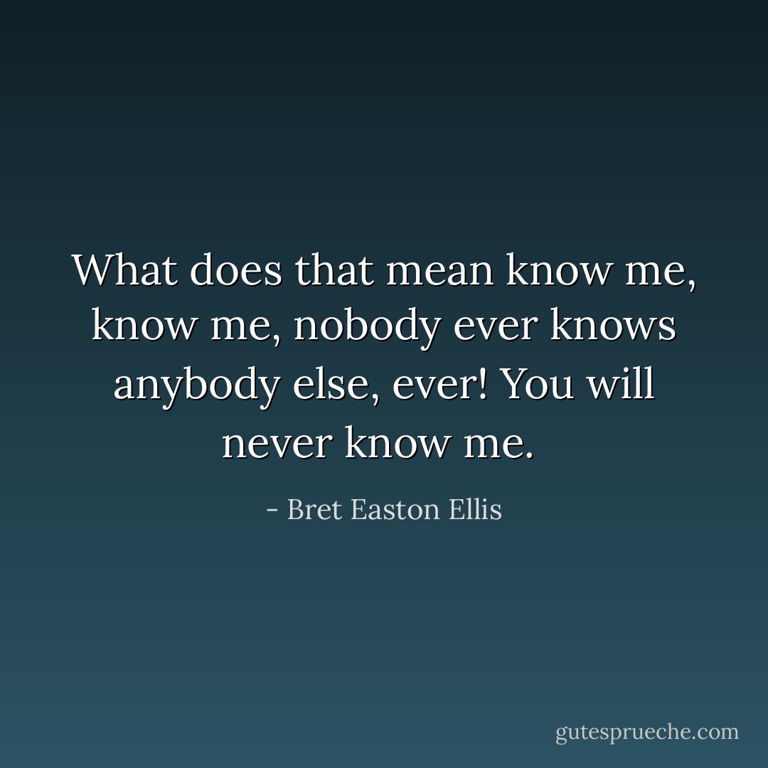 What does that mean know me, know me, nobody ever knows anybody else, ever! You will never know me.  - Bret Easton Ellis