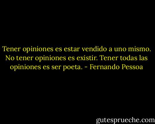 Tener opiniones es estar vendido a uno mismo. No tener opiniones es existir. Tener todas las opiniones es ser poeta. - Fernando Pessoa