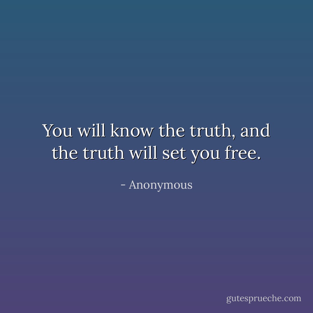 You will know the truth, and the truth will set you free. - Anonymous