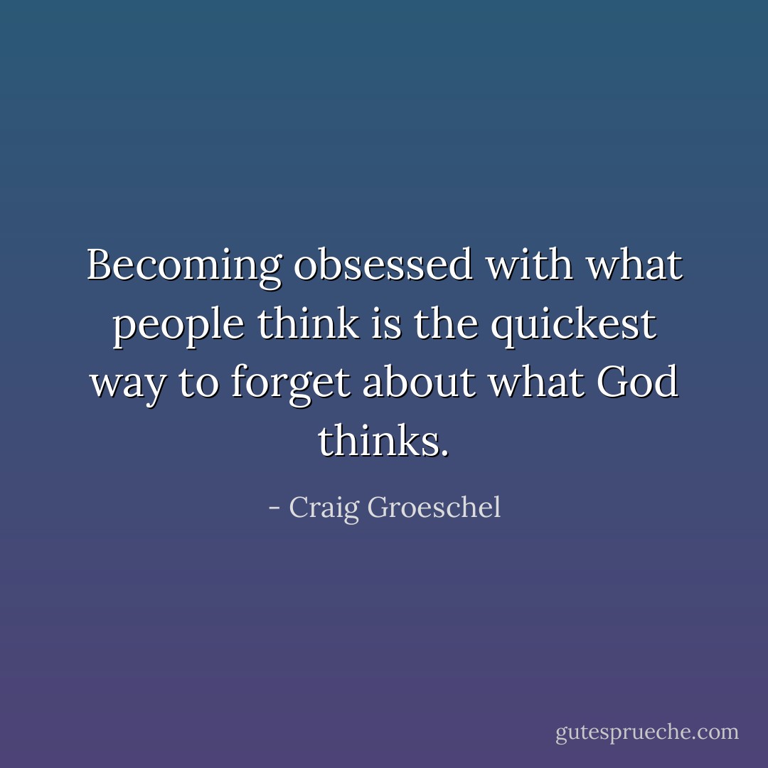 Becoming obsessed with what people think is the quickest way to forget about what God thinks. - Craig Groeschel