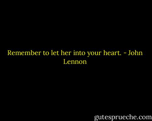 Remember to let her into your heart. - John Lennon