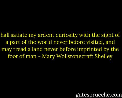hall satiate my ardent curiosity with the sight of a part of the world never before visited, and may tread a land never before imprinted by the foot of man - Mary Wollstonecraft Shelley