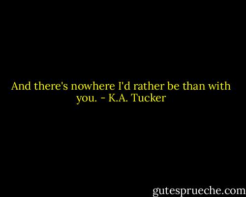 And there's nowhere I'd rather be than with you. - K.A. Tucker