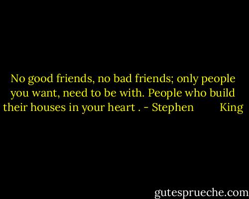 No good friends, no bad friends; only people you want,<br />need to be with. People who build their houses in your heart . - Stephen         King
