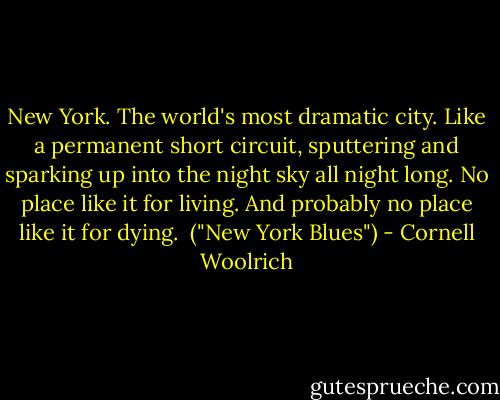 New York. The world's most dramatic city. Like a permanent short circuit, sputtering and sparking up into the night sky all night long. No place like it for living. And probably no place like it for dying.<br /><br />("New York Blues") - Cornell Woolrich