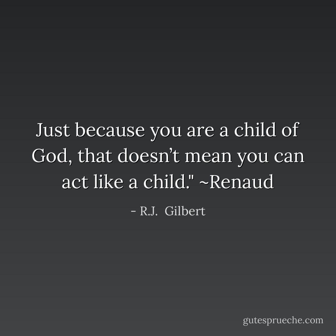 Just because you are a child of God, that doesn’t mean you can act like a child."<br />~Renaud - R.J.  Gilbert