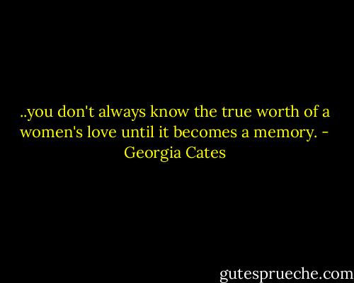 ..you don't always know the true worth of a women's love until it becomes a memory. - Georgia Cates
