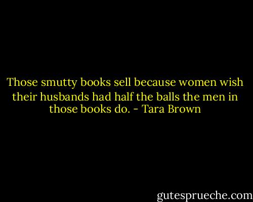 Those smutty books sell because women wish their husbands had half the balls the men in those books do. - Tara Brown