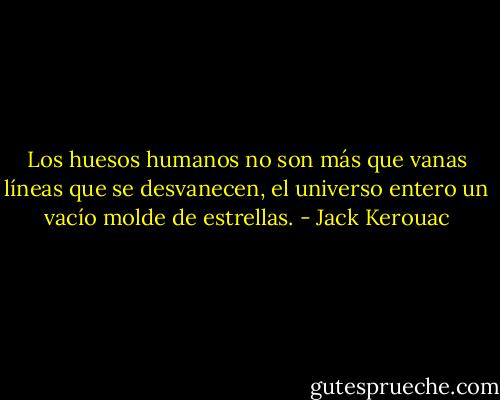Los huesos humanos no son más que vanas líneas que se desvanecen, el universo entero un vacío molde de estrellas. - Jack Kerouac
