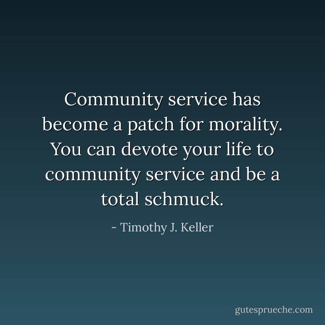 Community service has become a patch for morality. You can devote your life to community service and be a total schmuck. - Timothy J. Keller