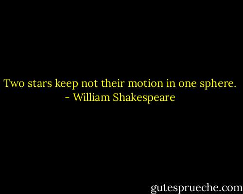 Two stars keep not their motion in one sphere. - William Shakespeare