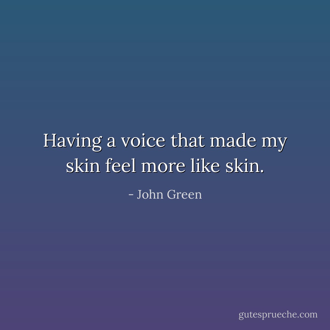Having a voice that made my skin feel more like skin. - John Green
