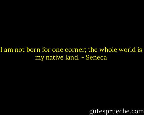 I am not born for one corner; the whole world is my native land. - Seneca