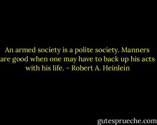 An armed society is a polite society. Manners are good when one may have to back up his acts with his life. - Robert A. Heinlein