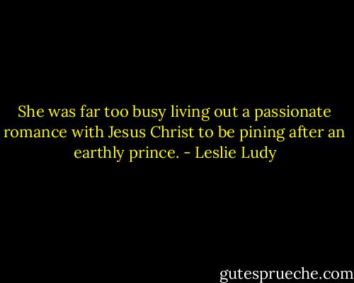 She was far too busy living out a passionate romance with Jesus Christ to be pining after an earthly prince. - Leslie Ludy