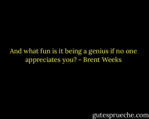 And what fun is it being a genius if no one appreciates you? - Brent Weeks