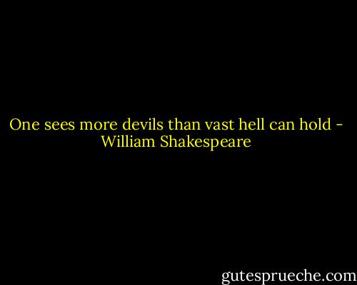 One sees more devils than vast hell can hold - William Shakespeare