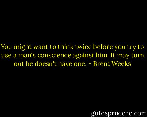 You might want to think twice before you try to use a man's conscience against him. It may turn out he doesn't have one. - Brent Weeks