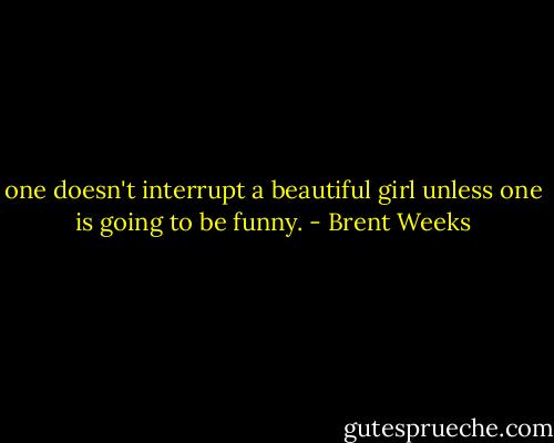 one doesn't interrupt a beautiful girl unless one is going to be funny. - Brent Weeks
