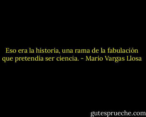 Eso era la historia, una rama de la fabulación que pretendía ser ciencia. - Mario Vargas Llosa