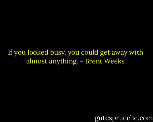 If you looked busy, you could get away with almost anything. - Brent Weeks