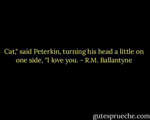 Cat," said Peterkin, turning his head a little on one side, "I love you. - R.M. Ballantyne