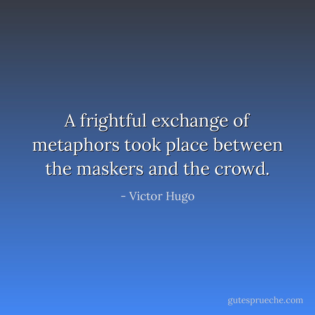 A frightful exchange of metaphors took place between the maskers and the crowd. - Victor Hugo