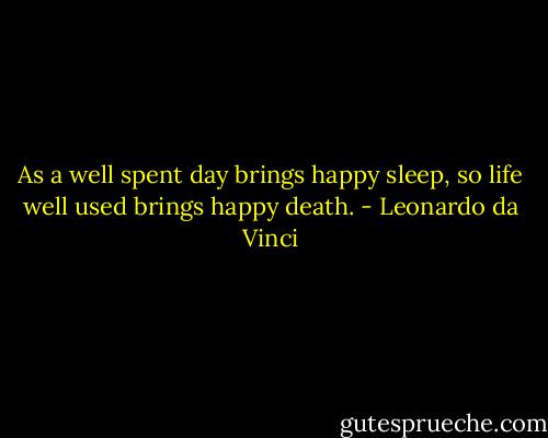 As a well spent day brings happy sleep, so life well used brings happy death. - Leonardo da Vinci