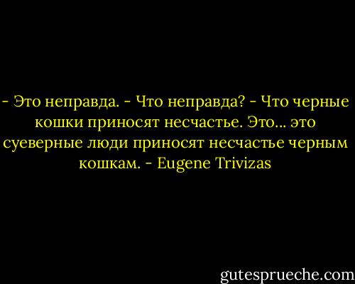 - Это неправда.<br />- Что неправда?<br />- Что черные кошки приносят несчастье. Это... это суеверные люди приносят несчастье черным кошкам. - Eugene Trivizas
