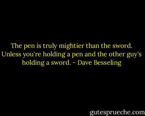 The pen is truly mightier than the sword. Unless you're holding a pen and the other guy's holding a sword. - Dave Besseling