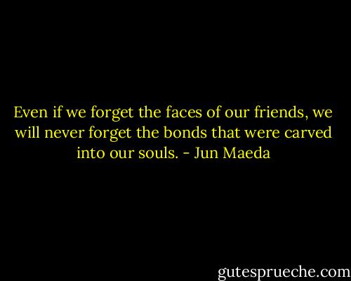 Even if we forget the faces of our friends, we will never forget the bonds that were carved into our souls. - Jun Maeda